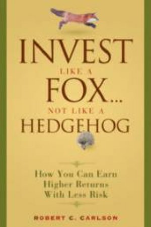 Invest Like A Fox... Not Like A Hedgehog: How You Can Earn Higher Returns With Less Risk by Robert Carlson