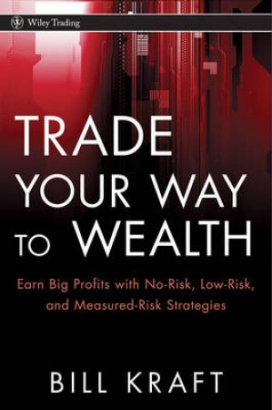 Trade Your Way to Wealth: Earn Big Profits with No-risk, Low-risk, and Measured-risk Strategies by Bill Kraft