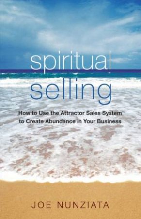 Spiritual Selling: How To Use The Attractor Sales System To Create Abundance In Your Business by Joe Nunziata