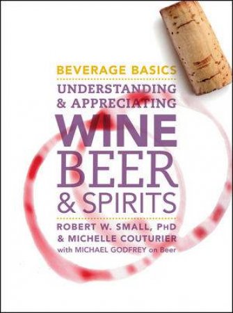 Beverage Basics: Understanding and Appreciating Wine, Beer, and Spirits by Robert W. Small