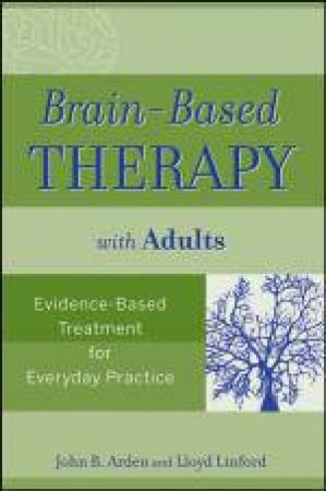 Brain-Based Therapy with Adults: Evidence-Based Treatment for Everyday Practice by John B Arden & Lloyd Linford