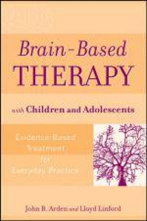 Brain-Based Therapy with Children and Adolescents: Evidence-Based Treatment for Everyday Practice by John B Arden & Lloyd Linford