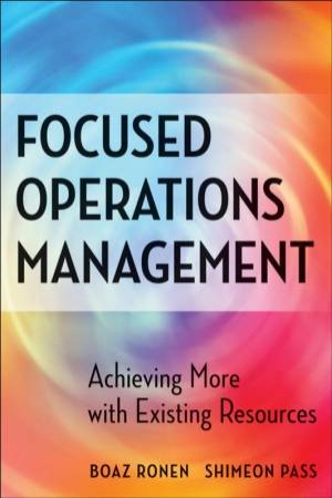 Focused Operations Management: Achieving More With Existing Resources by Boaz Ronen & Shimeon Pass