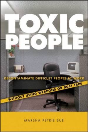 Toxic People: Decontaminate Difficult People at Work Without Using Weapons Or Duct Tape by Marsha Petrie Sue