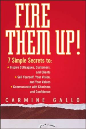 Fire Them Up! 7 Simple Secrets To: -Inspire Your Colleagues, Customers, and Clients -Sell Yourself, Your Vision, and You by Carmine Gallo