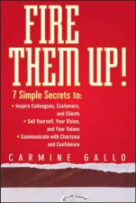 Fire Them Up 7 Simple Secrets To Inspire Your Colleagues Customers and Clients Sell Yourself Your Vision and You