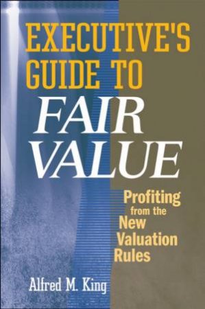 Executive's Guide To Fair Value: Profiting From The New Valuation Rules by Alfred King