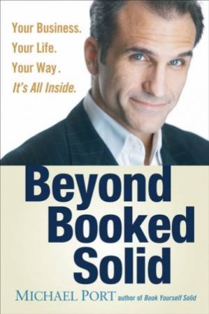 Beyond Booked Solid: Your Business, Your Life, Your Way - It's All Inside by Michael Port