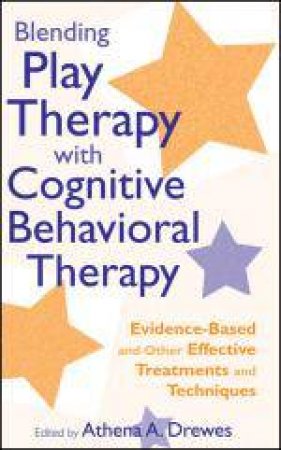 Blending Play Therapy with Cognitive Behavioral Therapy: Evidence-Based and Other Effective Treatments and Techniques by Athena A Drewes