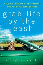 Grab Life By the Leash A Guide to Bringing Up and Bonding with Your Fourlegged Friend