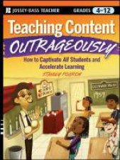 Teaching Content Outrageously How to Captivate All Students and Accelerate Learning Grades 412