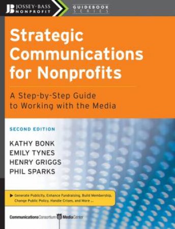 Strategic Communications for Nonprofits: A Step-By-Step Guide to Working with the Media, Second Edition by Various