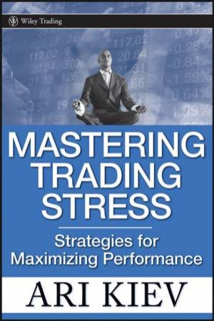 Mastering Trading Stress: Strategies For Maximizing Performance by Ari Kiev