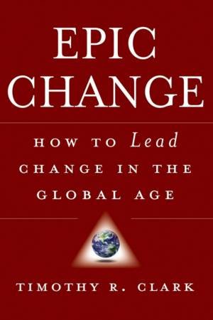 Epic Change: How To Lead Change In The Global Age by Timothy Clark