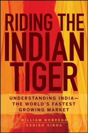 Riding The Indian Tiger: Understanding India -- The World's Fastest Growing Market by William Nobrega & Ashish Sinha
