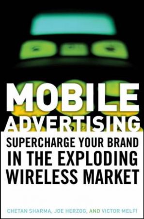 Mobile Advertising: Supercharge Your Brand In The Exploding Wireless Market by Various