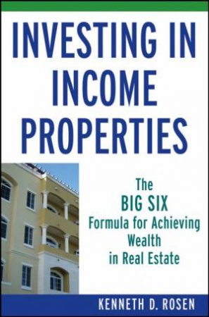Investing in Income Properties: The Big Six Formula for Achieving Wealth in Real Estate by Ken Rosen