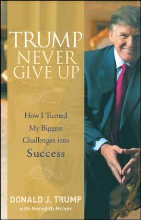Trump Never Give Up: How I Turned My Biggest Challenges Into Success by Donald Trump