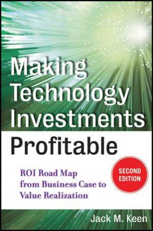 Making Technology Investments Profitable, Second Edition: ROI Roadmap From Business Case to Value Realization by Jack M Keen 
