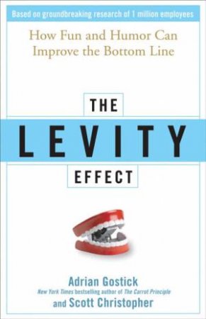 The Levity Effect: Why It Pays To Lighten Up by Adrian Gostick & Scott Christopher