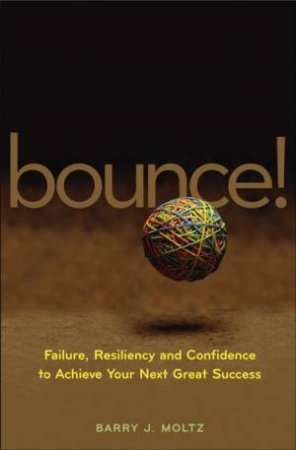 Bounce! Failure, Resiliency, And Confidence To Achieve Your Next Great Success by Barry Moltz