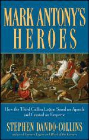 Mark Antony's Heroes: How The Third Gallica Legion Saved An Apostle And Created An Emperor by Stephen Dando-Collins