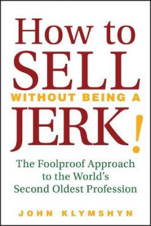 How To Sell Without Being A Jerk! The Foolproof Approach To The World's Second Oldest Profession by John Klymshyn