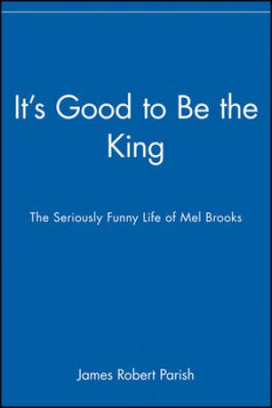 It's Good To Be The King: The Seriously Funny Life Of Mel Brooks by James Robert Parish