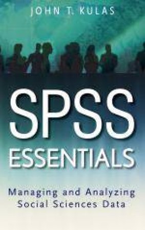 SPSS Essentials: Managing and Analyzing Social Sciences Data by John T Kulas