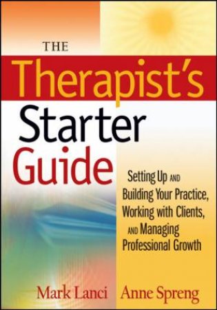 Therapist's Starter Guide: Setting Up and Building Your Practice, Working with Clients, and Managing Professional Growth by MARK LANCI