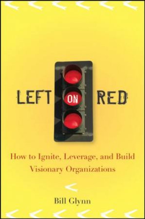 Left on Red: How to Ignite, Leverage and Build Visionary Organizations by BILL GLYNN
