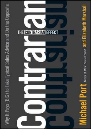 Contrarian Effect: Why It Pays (Big) to Take Typical Sales Advice and Do the Opposite by Michael Port