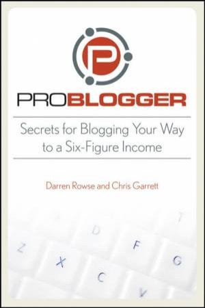 Problogger: Secrets for Blogging Your Way to a Six-figure Income by DARREN ROWSE