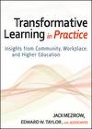 Transformative Learning in Practice: Insights From Community, Workplace, and Higher Education by Jack Mezirow & Edward W Taylor