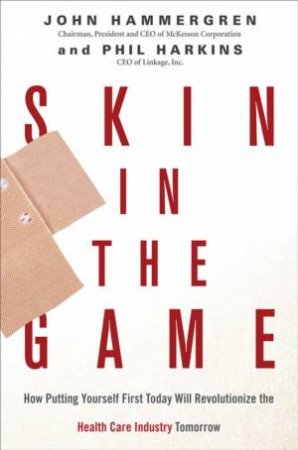 Skin In The Game: How Putting Yourself First Today Will Revolutionize Health Care Tomorrow by John Hammergren