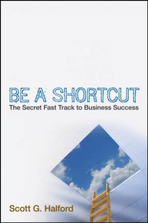 Be a Shortcut: The Secret Fast Track to Business Success by Scott G Halford