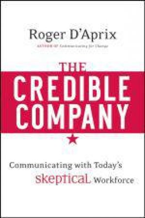 Credible Company: Communicating with Today's Skeptical Workforce by Roger D'Aprix