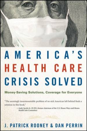 America's Health Care Crisis Solved: Money-Saving Solutions, Coverage For Everyone by Patrick Rooney & Dan Perrin
