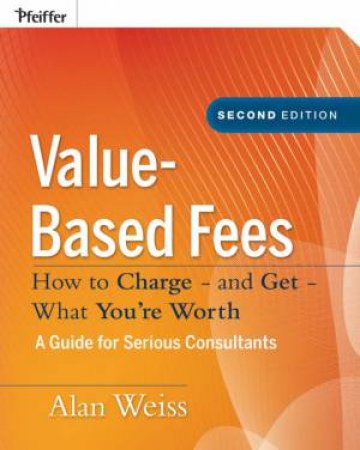 Value-based Fees: How to Charge - and Get - What You're Worth, Second Edition -- a Guide for Consultants by Alan Weiss