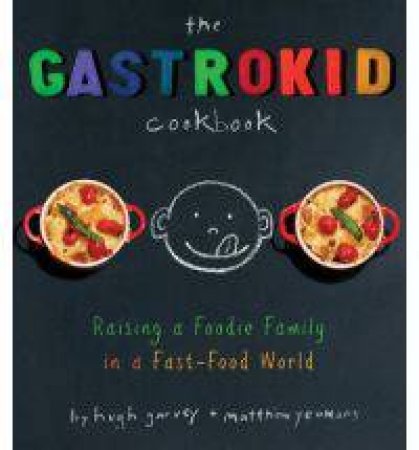 Gastrokid Cookbook: Feeding a Foodie Family in a Fast-Food World by Hugh Garvey & Matthew Yeomans