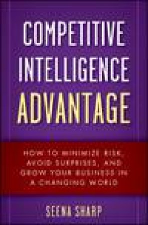 Competitive Intelligence Advantage: How to Minimize Risk, Avoid Surprises, and Grow Your Business in a Changing World by Sheena Sharp