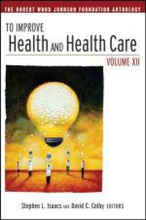To Improve Health and Health Care Vol XII: The Robert Wood Johnson Foundation Anthology by Stephen L Isaacs & David C Colby