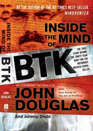 Inside the Mind of Btk: The True Story Behind the Thirty-year Hunt for the Notorious Wichita Serial Killer by John Douglas