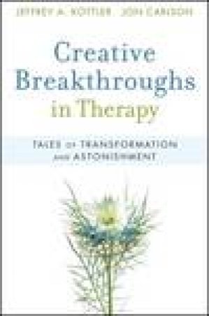 Creative Breakthroughs in Therapy: Tales of Transformation and Astonishment by Jeffrey A Kottler & Jon Carlson