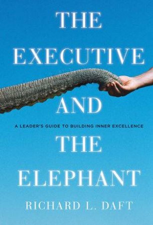 The Executive And The Elephant: A Leader's Guide For Building Inner Excellence by Richard L Daft