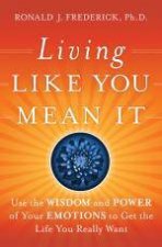 Living Like You Mean It Use the Wisdom and Power of Your Emotions to Get the Life You Really Want