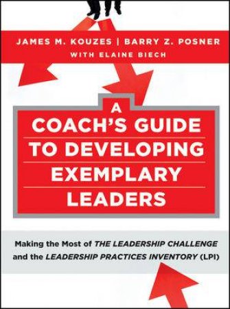 A Coach's Guide To Developing Exemplary Leaders: Making The Most Of The Leadership Challenge And The Leadership Practice by James M Kouzes, Barry Z Posner & Elaine Biech