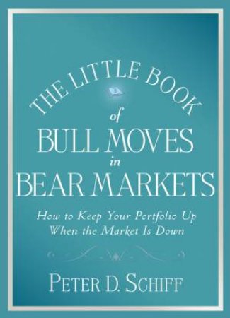 Little Book of Bull Moves in Bear Markets: How to Keep Your Portfolio Up When the Market Is Down by Peter D Schiff