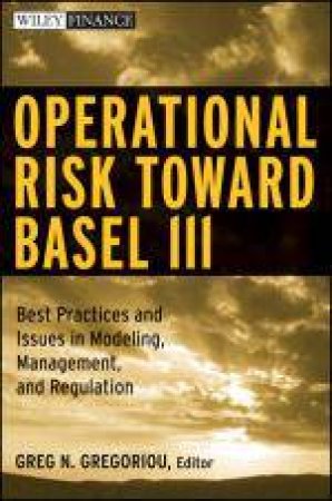 Operational Risk Towards Basel III: Best Practices and Issues in Modeling, Management, and Regulation by Greg N Gregoriou