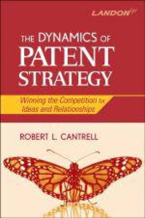 Dynamics of Patent Strategy: Winning the Competition for Ideas and Relationships by Robert L Cantrell